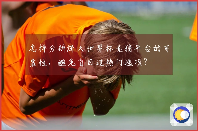 怎样分辨烽火世界杯竞猜平台的可靠性，避免盲目追热门选项？