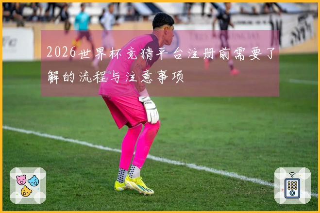 2026世界杯竞猜平台注册前需要了解的流程与注意事项