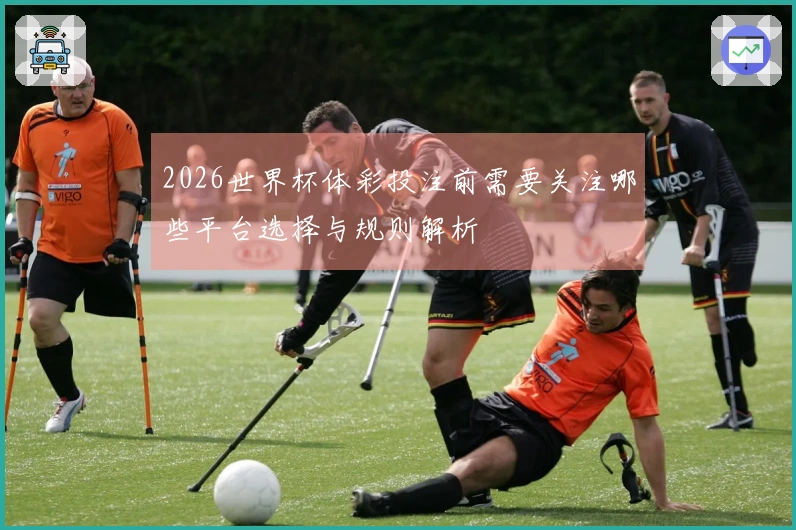 2026世界杯体彩投注前需要关注哪些平台选择与规则解析