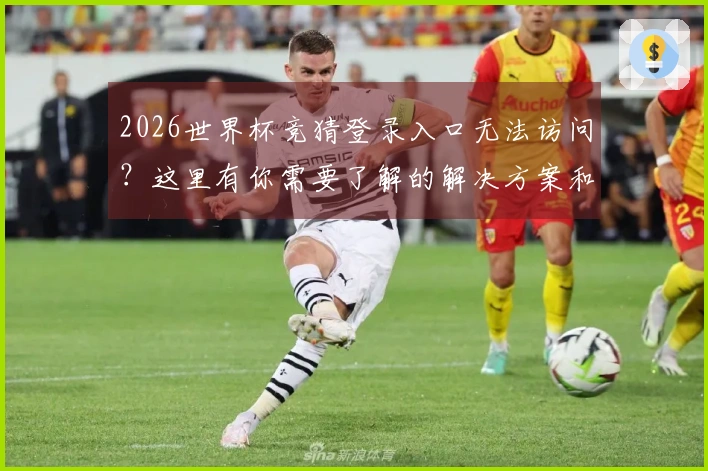 2026世界杯竞猜登录入口无法访问？这里有你需要了解的解决方案和注意事项