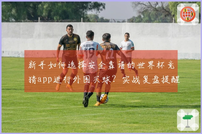新手如何选择安全靠谱的世界杯竞猜app进行外围买球？实战复盘提醒注意事项