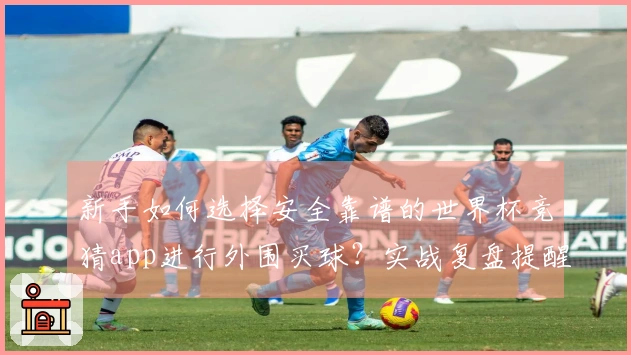 新手如何选择安全靠谱的世界杯竞猜app进行外围买球？实战复盘提醒注意事项