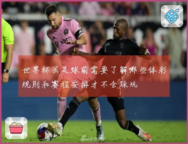 世界杯买足球前需要了解哪些体彩规则和赛程安排才不会踩坑