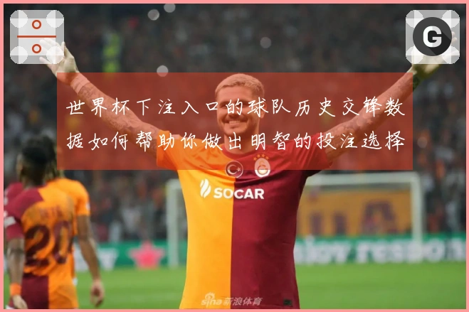 世界杯下注入口的球队历史交锋数据如何帮助你做出明智的投注选择？