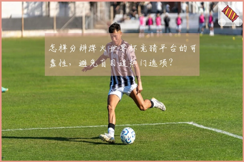 怎样分辨烽火世界杯竞猜平台的可靠性，避免盲目追热门选项？