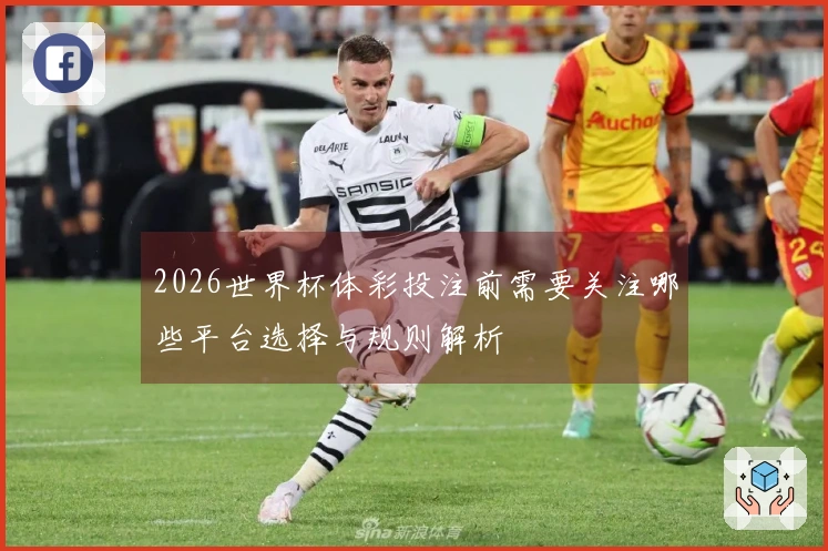 2026世界杯体彩投注前需要关注哪些平台选择与规则解析
