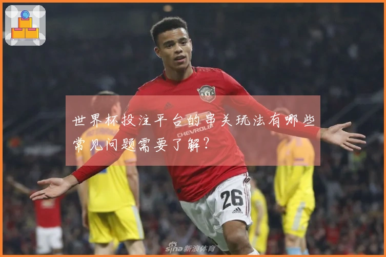 世界杯投注平台的串关玩法有哪些常见问题需要了解？
