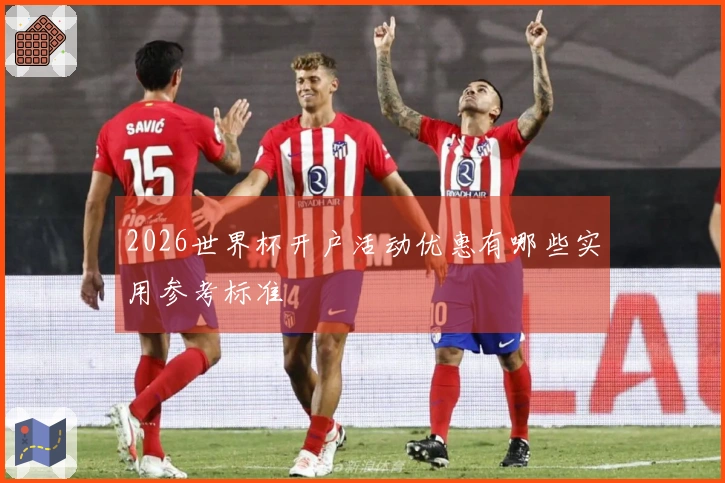 2026世界杯开户活动优惠有哪些实用参考标准