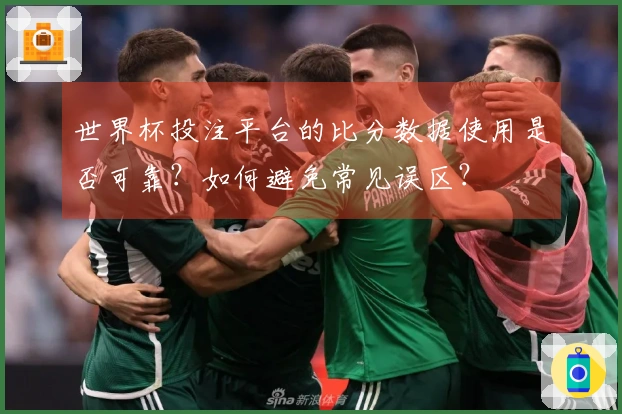 世界杯投注平台的比分数据使用是否可靠？如何避免常见误区？