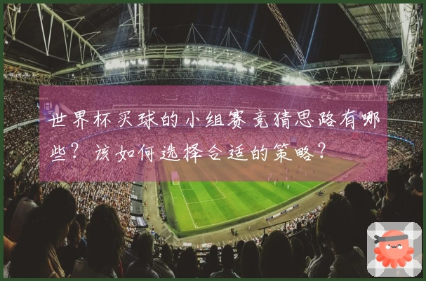 世界杯买球的小组赛竞猜思路有哪些？该如何选择合适的策略？