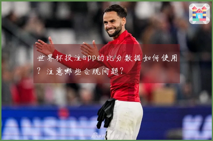 世界杯投注app的比分数据如何使用？注意哪些合规问题？